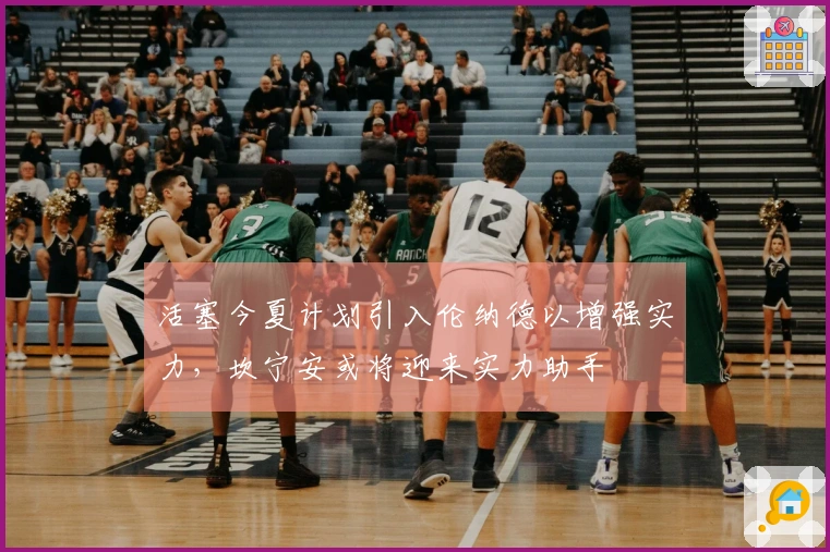 活塞今夏计划引入伦纳德以增强实力，坎宁安或将迎来实力助手